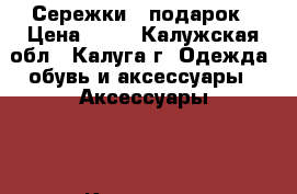 Сережки   подарок › Цена ­ 40 - Калужская обл., Калуга г. Одежда, обувь и аксессуары » Аксессуары   . Калужская обл.